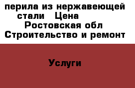 перила из нержавеющей стали › Цена ­ 1 500 - Ростовская обл. Строительство и ремонт » Услуги   . Ростовская обл.